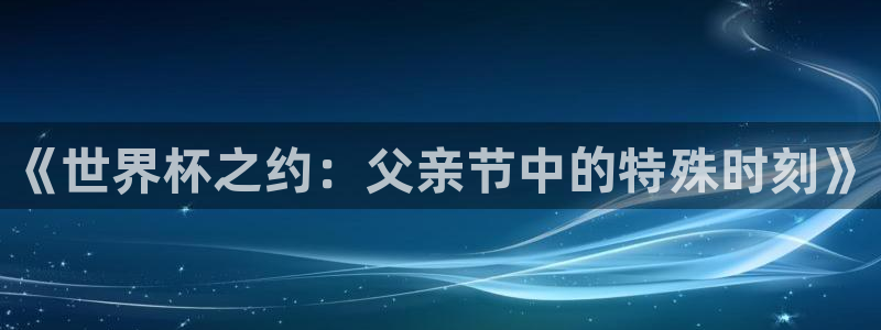 2026世界杯赛程:《世界杯之约:父亲节中的特殊时刻》
